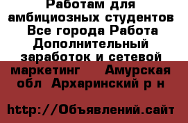 Работам для амбициозных студентов. - Все города Работа » Дополнительный заработок и сетевой маркетинг   . Амурская обл.,Архаринский р-н